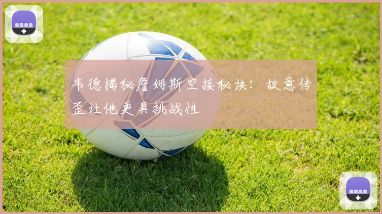 韦德揭秘詹姆斯空接秘诀：故意传歪让他更具挑战性