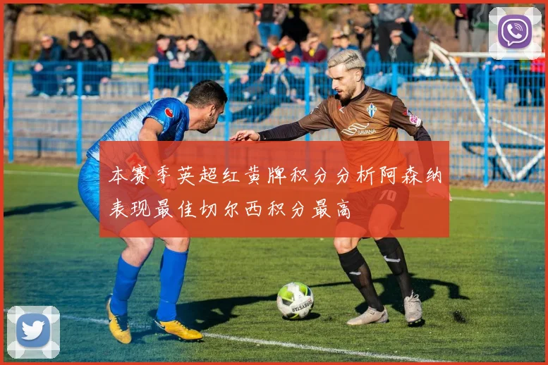 本赛季英超红黄牌积分分析阿森纳表现最佳切尔西积分最高